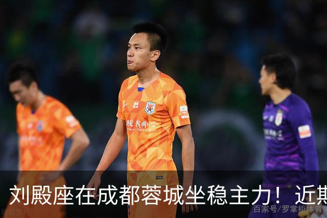 刘殿座在成都蓉城坐稳主力！近期表现不俗，值得期待