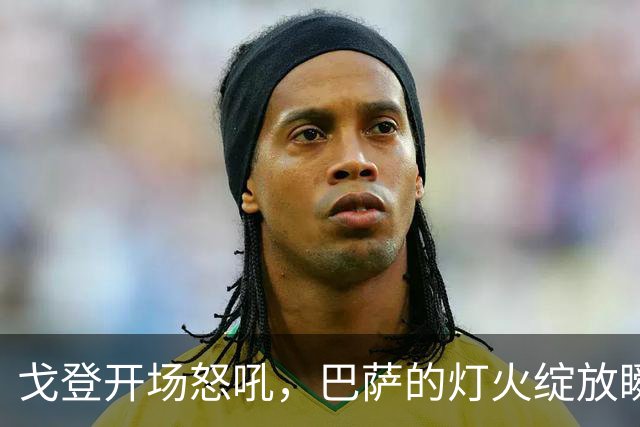 戈登开场怒吼，巴萨的灯火绽放瞬间