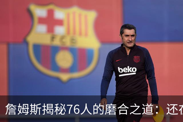 詹姆斯揭秘76人的磨合之道：还在找“舞步