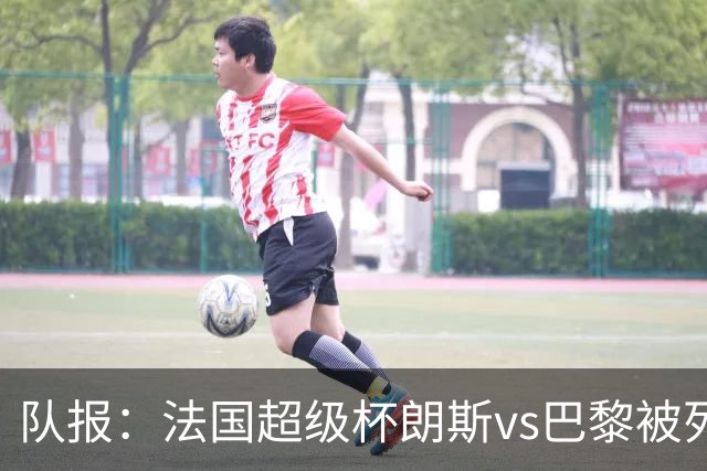 队报：法国超级杯朗斯vs巴黎被列为高风险，双方球迷敌对根深蒂固